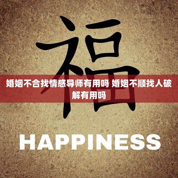 婚姻不合找情感导师有用吗 婚姻不顺找人破解有用吗