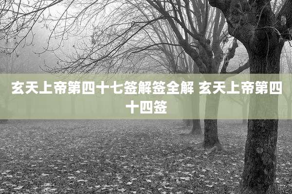 玄天上帝第四十七签解签全解 玄天上帝第四十四签