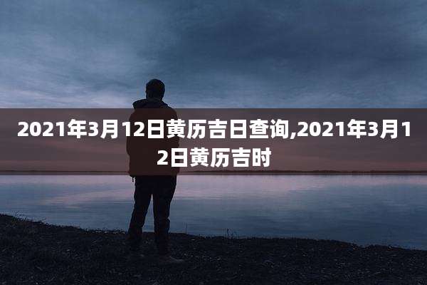 2021年3月12日黄历吉日查询,2021年3月12日黄历吉时