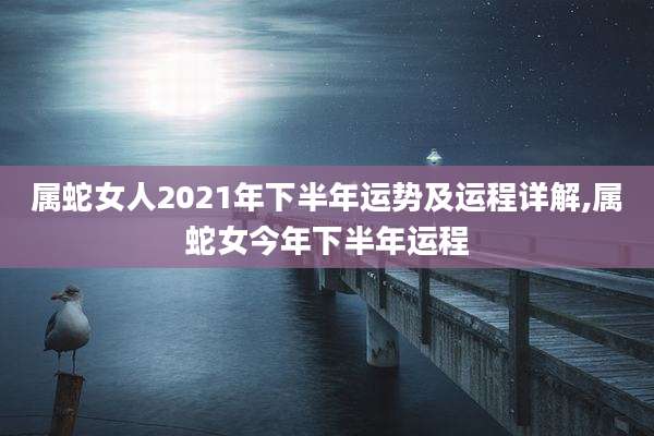 属蛇女人2021年下半年运势及运程详解,属蛇女今年下半年运程