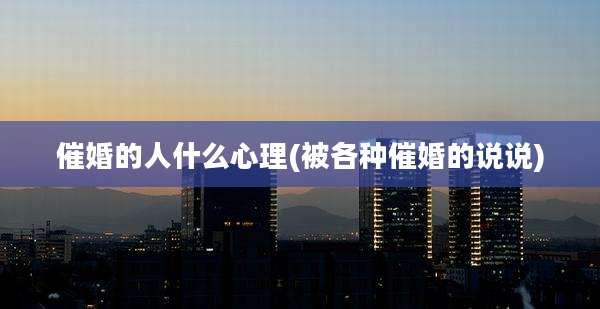催婚的人什么心理(被各种催婚的说说)