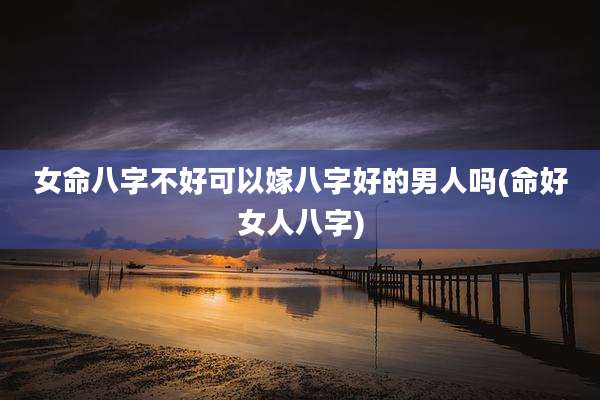 女命八字不好可以嫁八字好的男人吗(命好女人八字)