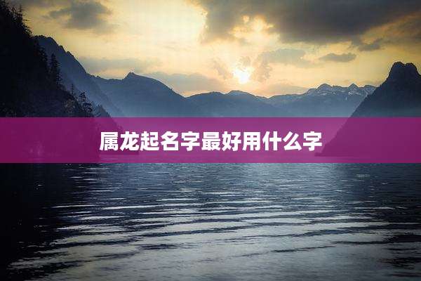 属龙起名字最好用什么字