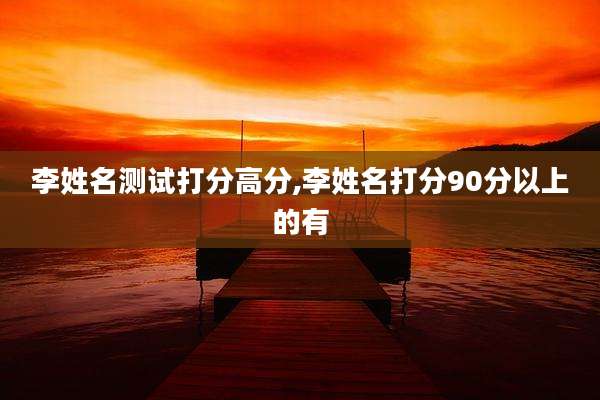 李姓名测试打分高分,李姓名打分90分以上的有