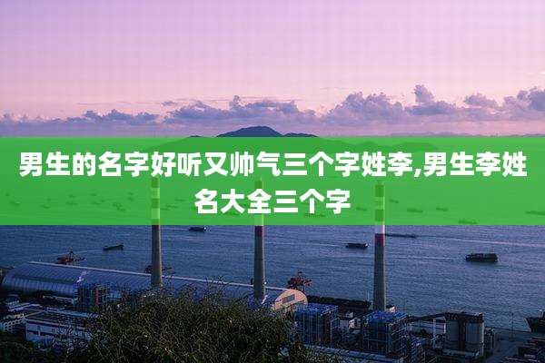 男生的名字好听又帅气三个字姓李,男生李姓名大全三个字