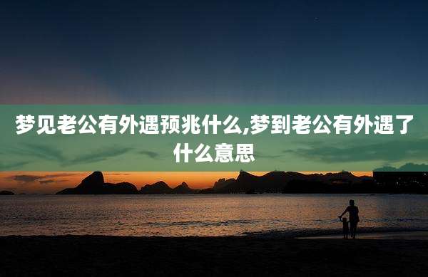 梦见老公有外遇预兆什么,梦到老公有外遇了什么意思