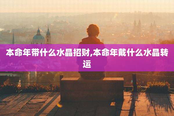 本命年带什么水晶招财,本命年戴什么水晶转运