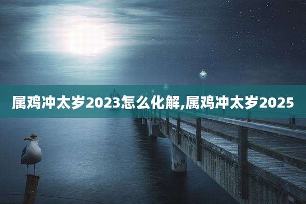 属鸡冲太岁2023怎么化解,属鸡冲太岁2025