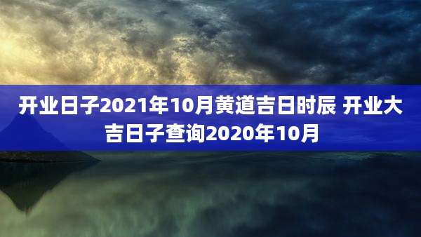 开业日子2021年10月黄道吉日时辰 开业大吉日子查询2020年10月
