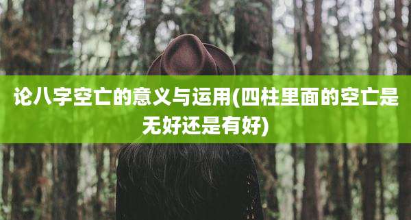 论八字空亡的意义与运用(四柱里面的空亡是无好还是有好)