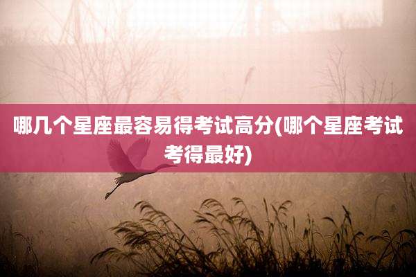 哪几个星座最容易得考试高分(哪个星座考试考得最好)
