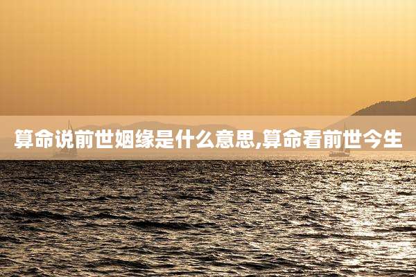 算命说前世姻缘是什么意思,算命看前世今生