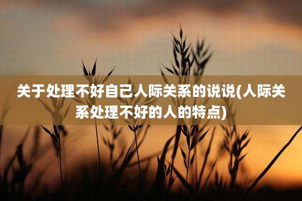 关于处理不好自己人际关系的说说(人际关系处理不好的人的特点)