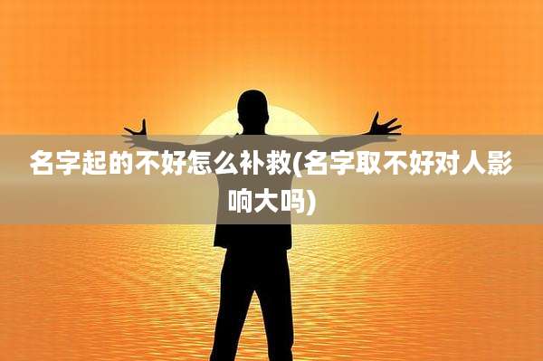 名字起的不好怎么补救(名字取不好对人影响大吗)