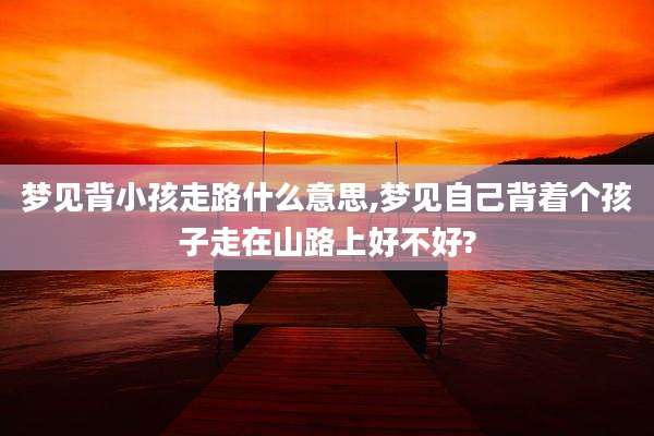 梦见背小孩走路什么意思,梦见自己背着个孩子走在山路上好不好?