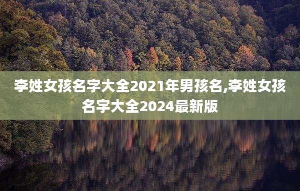 李姓女孩名字大全2021年男孩名,李姓女孩名字大全2024最新版
