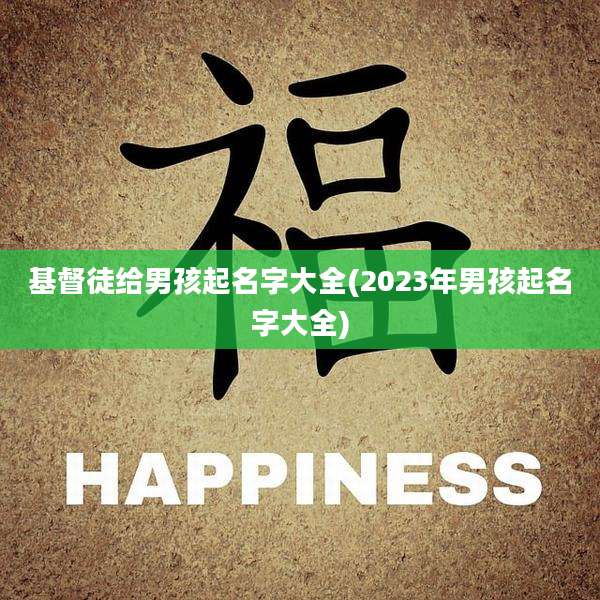 基督徒给男孩起名字大全(2023年男孩起名字大全)