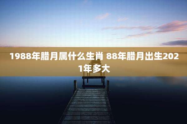 1988年腊月属什么生肖 88年腊月出生2021年多大