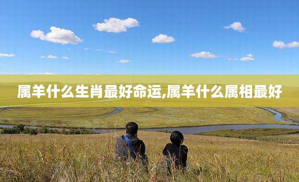 属羊什么生肖最好命运,属羊什么属相最好