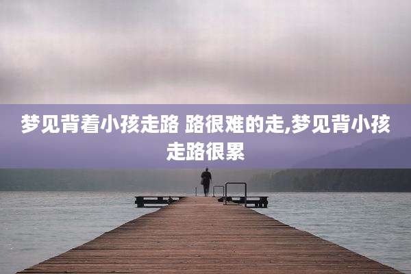 梦见背着小孩走路 路很难的走,梦见背小孩走路很累