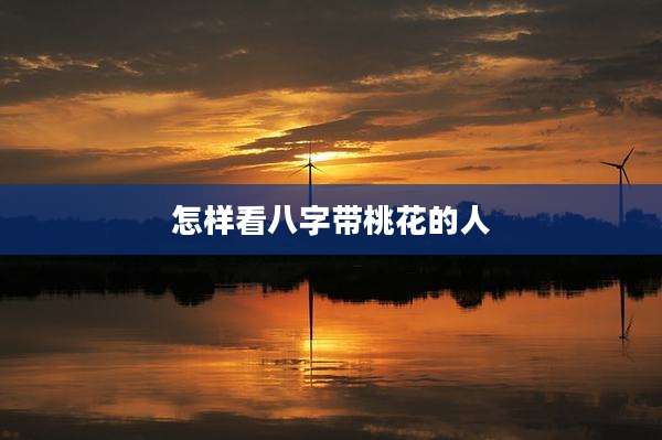 怎样看八字带桃花的人