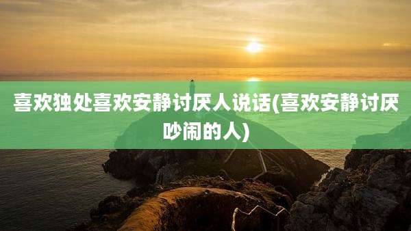 喜欢独处喜欢安静讨厌人说话(喜欢安静讨厌吵闹的人)