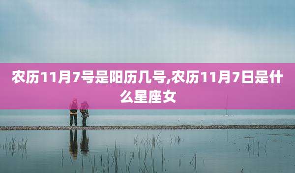 农历11月7号是阳历几号,农历11月7日是什么星座女