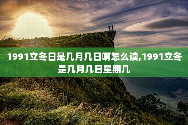 1991立冬日是几月几日啊怎么读,1991立冬是几月几日星期几