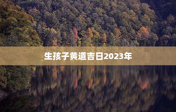 生孩子黄道吉日2023年