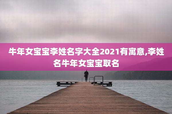 牛年女宝宝李姓名字大全2021有寓意,李姓名牛年女宝宝取名