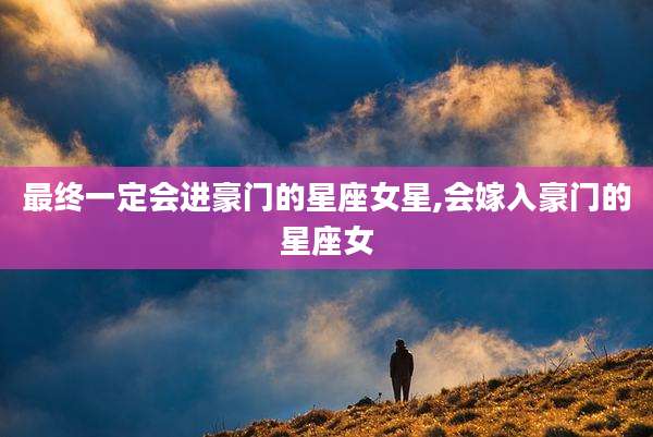 最终一定会进豪门的星座女星,会嫁入豪门的星座女