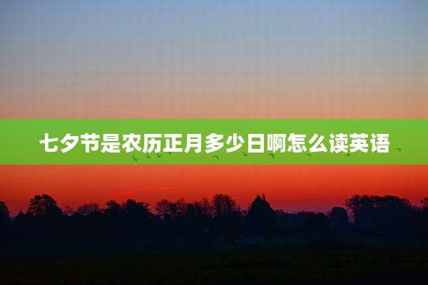 七夕节是农历正月多少日啊怎么读英语