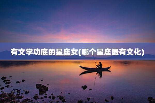 有文学功底的星座女(哪个星座最有文化)