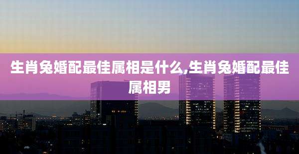 生肖兔婚配最佳属相是什么,生肖兔婚配最佳属相男