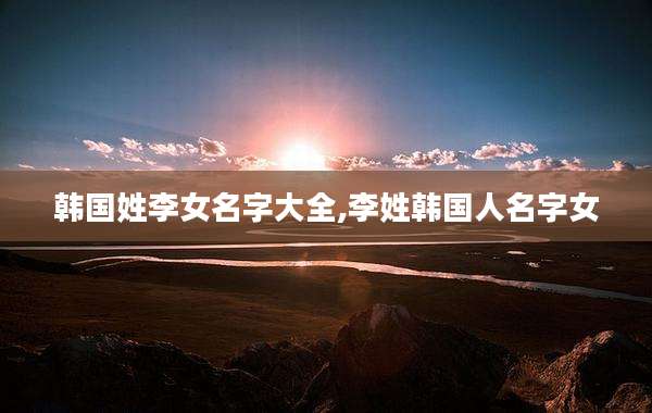 韩国姓李女名字大全,李姓韩国人名字女