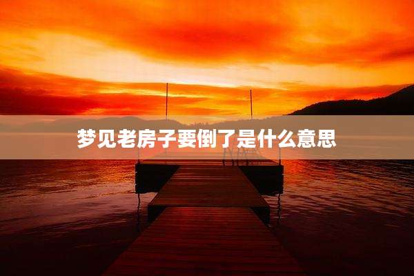 梦见老房子要倒了是什么意思