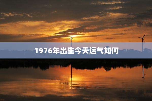 1976年出生今天运气如何