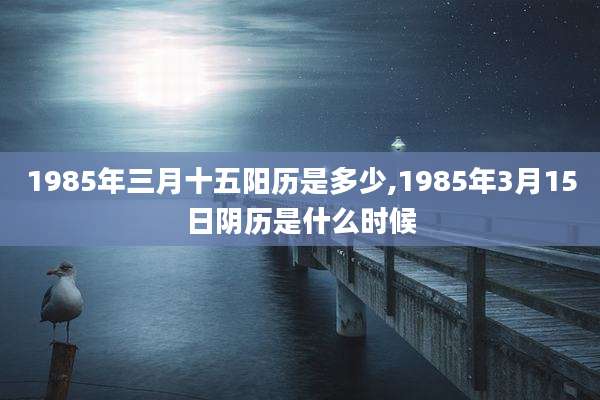 1985年三月十五阳历是多少,1985年3月15日阴历是什么时候
