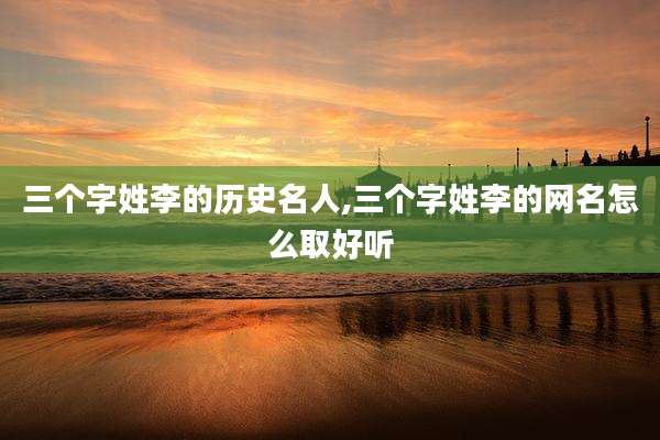 三个字姓李的历史名人,三个字姓李的网名怎么取好听