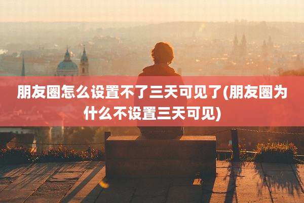 朋友圈怎么设置不了三天可见了(朋友圈为什么不设置三天可见)