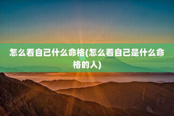 怎么看自己什么命格(怎么看自己是什么命格的人)