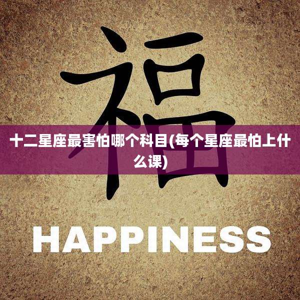 十二星座最害怕哪个科目(每个星座最怕上什么课)