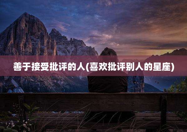 善于接受批评的人(喜欢批评别人的星座)
