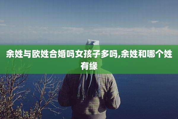 余姓与欧姓合婚吗女孩子多吗,余姓和哪个姓有缘