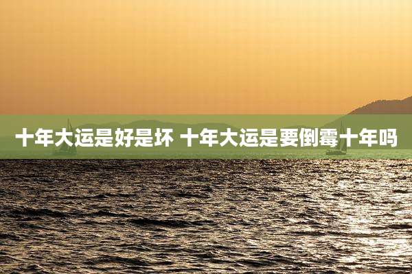 十年大运是好是坏 十年大运是要倒霉十年吗