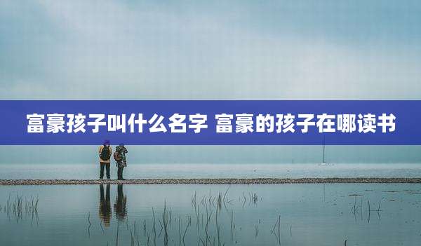 富豪孩子叫什么名字 富豪的孩子在哪读书