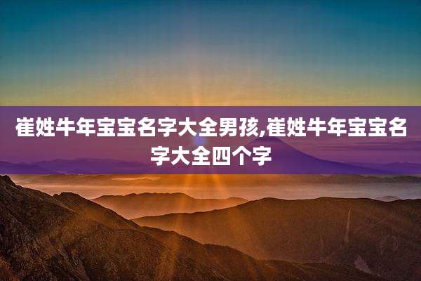 崔姓牛年宝宝名字大全男孩,崔姓牛年宝宝名字大全四个字