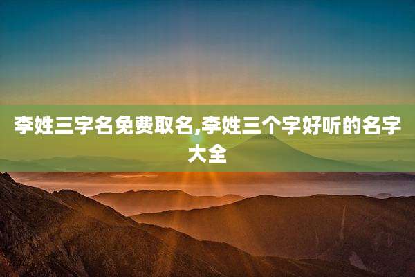 李姓三字名免费取名,李姓三个字好听的名字大全