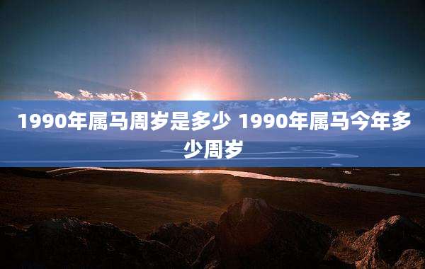 1990年属马周岁是多少 1990年属马今年多少周岁
