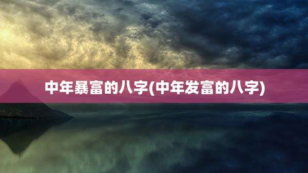 中年暴富的八字(中年发富的八字)